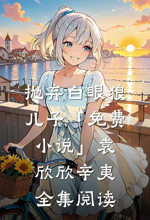 抛弃白眼狼儿子「免费小说」袁欣欣辛夷全集阅读