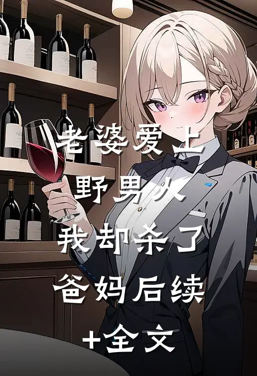老婆爱上野男人，我却杀了爸妈后续+全文