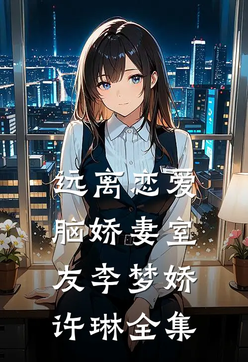 远离恋爱脑娇妻室友李梦娇许琳 全集