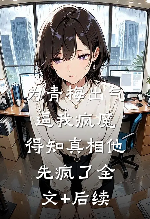 为青梅出气逼我疯魔，得知真相他先疯了全文+后续