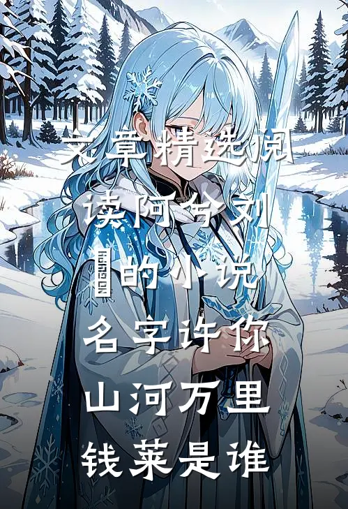 文章精选阅读阿兮刘玥的小说名字许你山河万里钱莱是谁