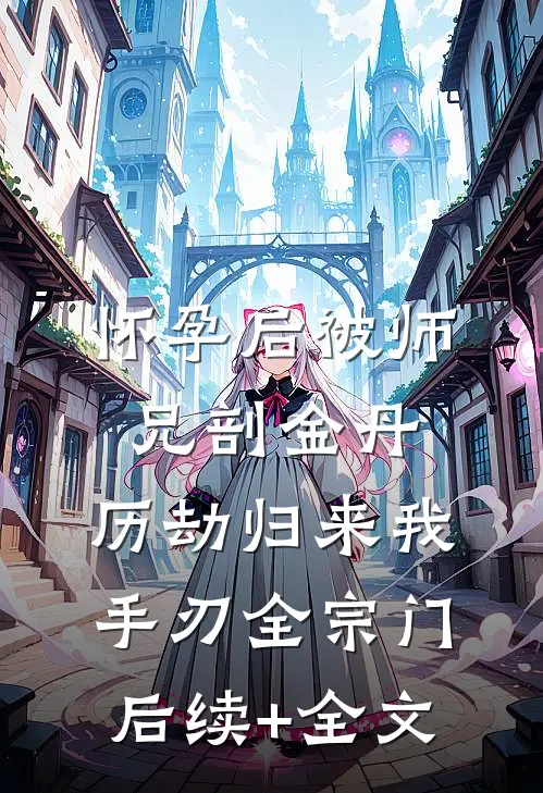 怀孕后被师兄剖金丹，历劫归来我手刃全宗门后续+全文
