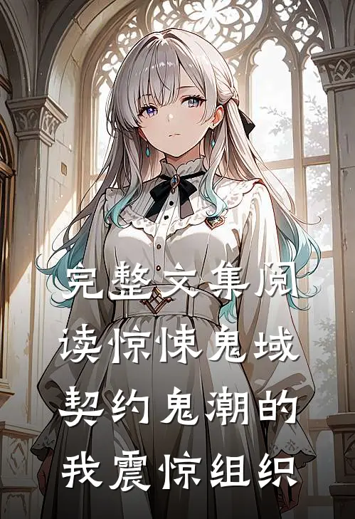 完整文集阅读惊悚鬼域：契约鬼潮的我震惊组织