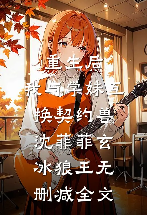 重生后，我与学妹互换契约兽沈菲菲玄冰狼王无删减全文