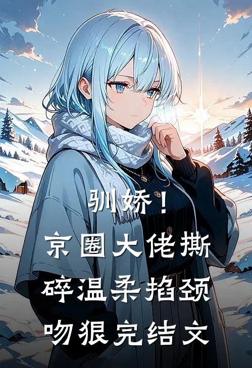 驯娇！京圈大佬撕碎温柔掐颈吻狠完结文