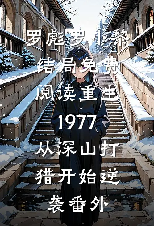 罗彪罗小黎结局免费阅读重生1977，从深山打猎开始逆袭番外