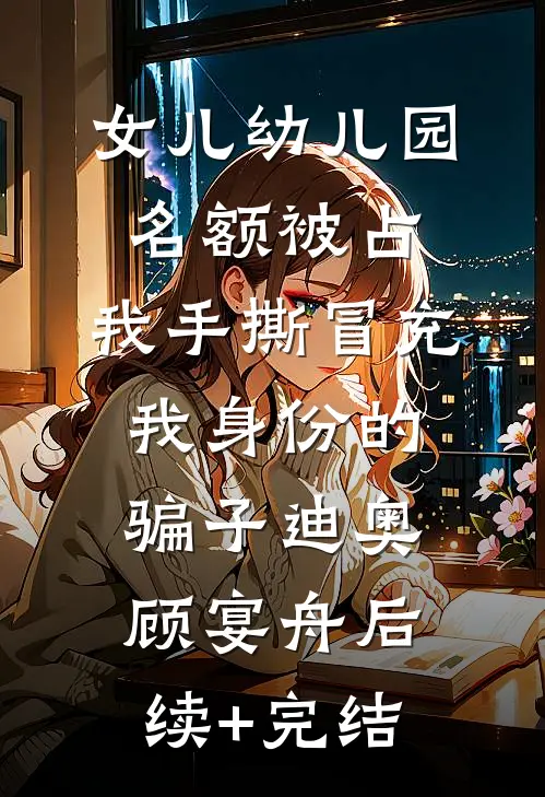 女儿幼儿园名额被占，我手撕冒充我身份的骗子迪奥顾宴舟后续+完结