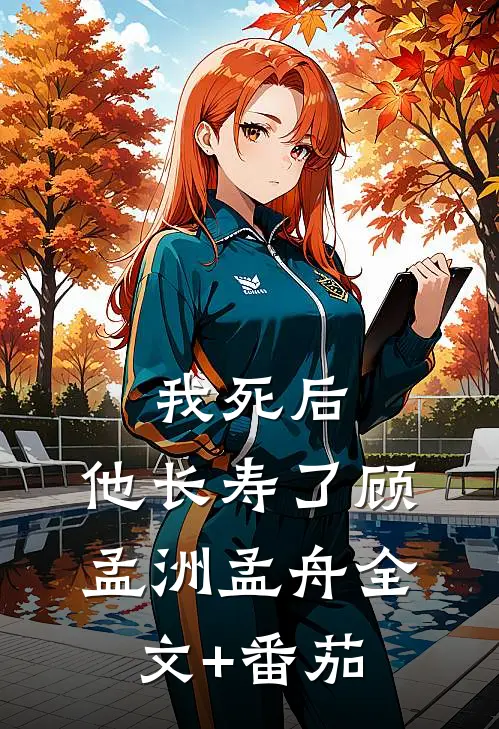 我死后，他长寿了顾孟洲孟舟全文+番茄