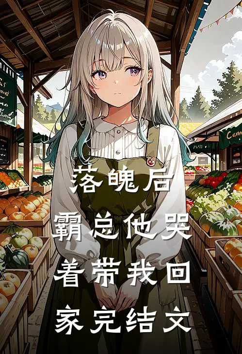 落魄后，霸总他哭着带我回家完结文