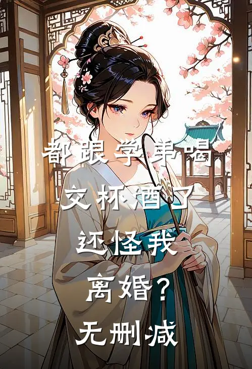 都跟学弟喝交杯酒了，还怪我离婚？无删减