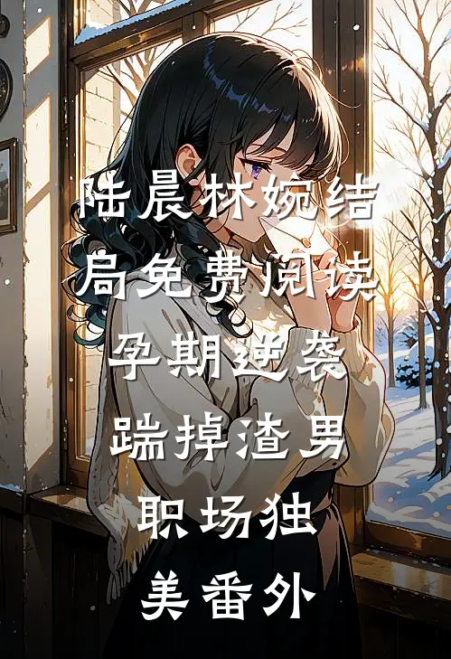 陆晨林婉结局免费阅读孕期逆袭：踹掉渣男，职场独美番外