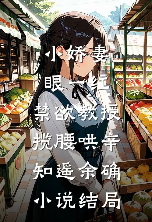 小娇妻眼一红，禁欲教授揽腰哄辛知遥余确小说结局