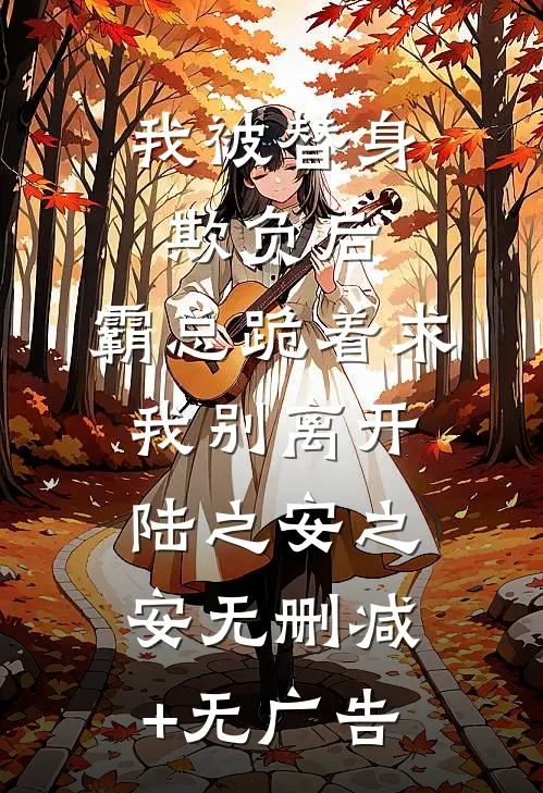 我被替身欺负后，霸总跪着求我别离开陆之安之安无删减+无广告