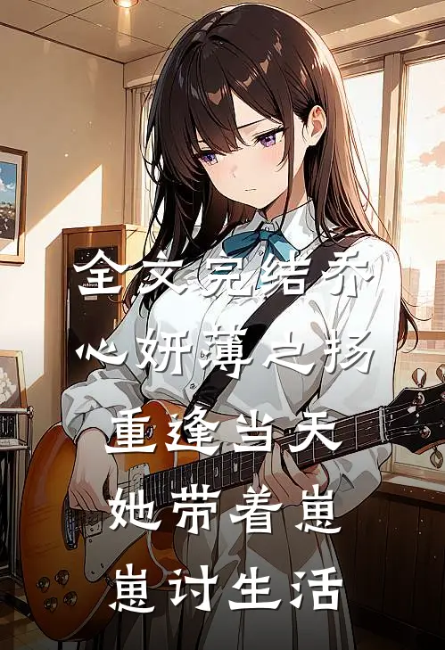 全文完结乔心妍薄之扬重逢当天她带着崽崽讨生活