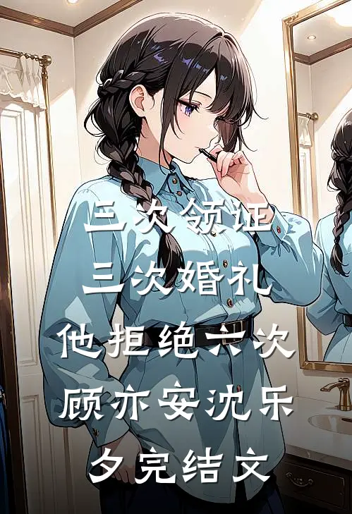 三次领证，三次婚礼，他拒绝六次顾亦安沈乐夕完结文