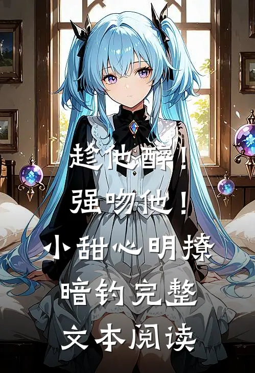 趁他醉！强吻他！小甜心明撩暗钓完整文本阅读