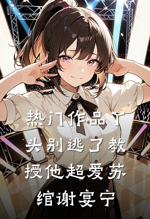 热门作品丫头别逃了教授他超爱苏绾谢宴宁