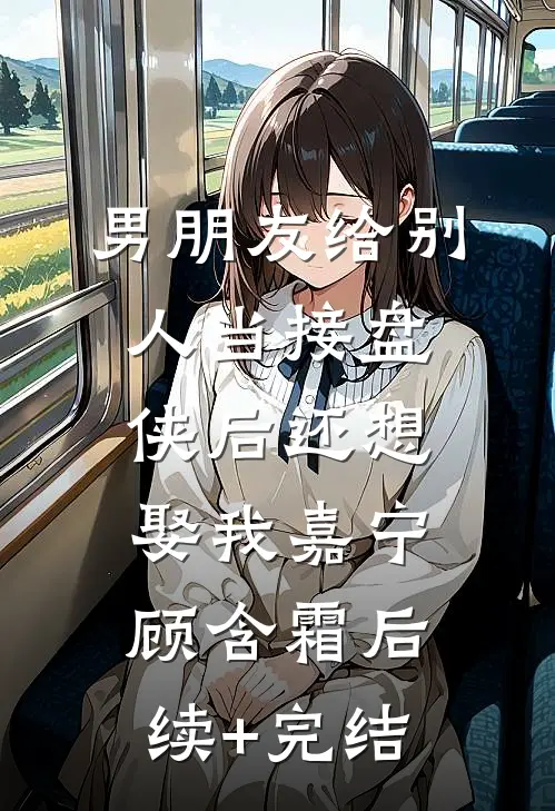 男朋友给别人当接盘侠后还想娶我嘉宁顾含霜后续+完结