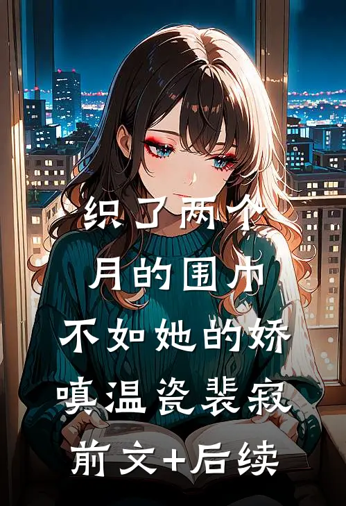 织了两个月的围巾，不如她的娇嗔温瓷裴寂前文+后续