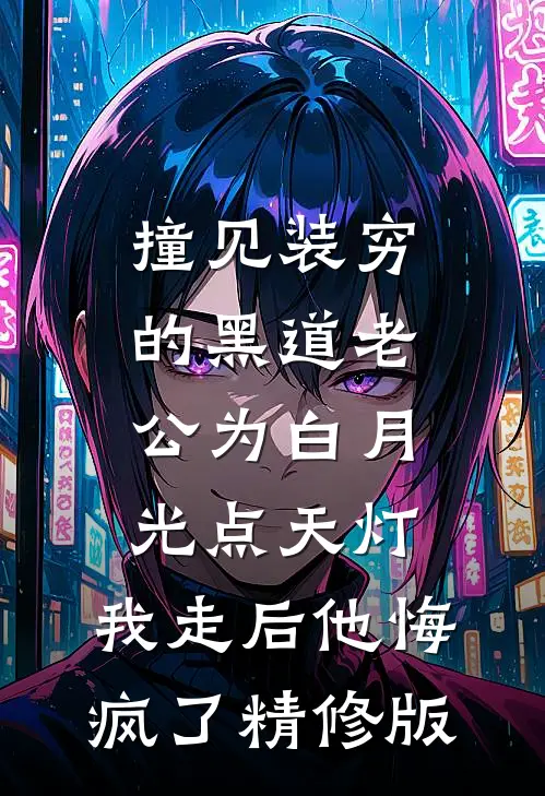 撞见装穷的黑道老公为白月光点天灯，我走后他悔疯了精修版