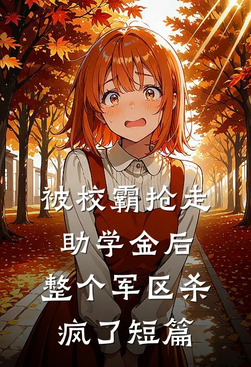 被校霸抢走助学金后，整个军区杀疯了短篇
