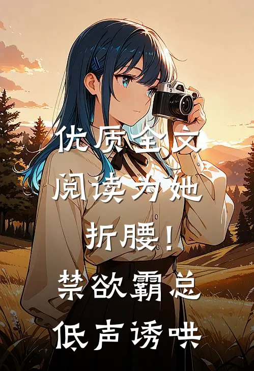 优质全文阅读为她折腰！禁欲霸总低声诱哄