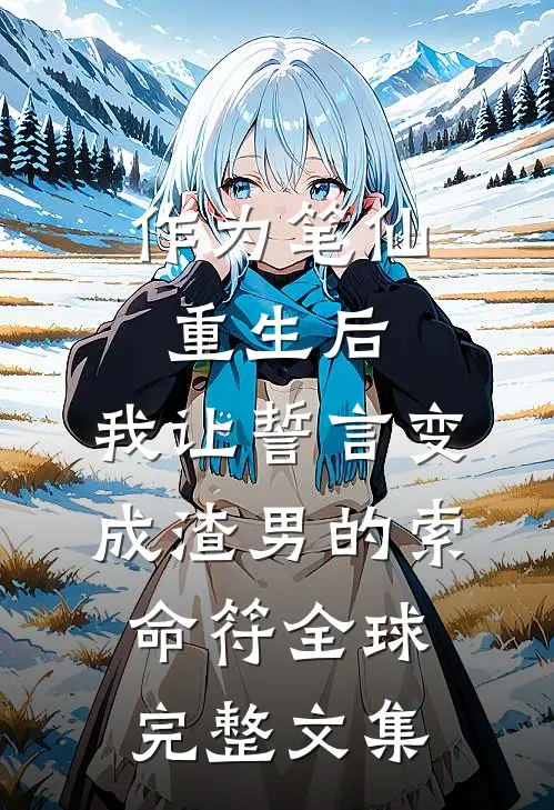 作为笔仙重生后，我让誓言变成渣男的索命符全球完整文集