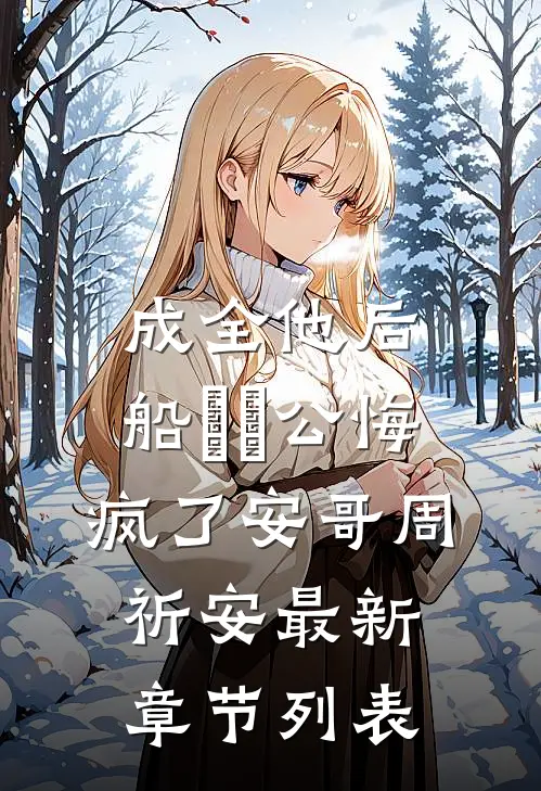 成全他后，船⻓⽼公悔疯了安哥周祈安最新章节列表