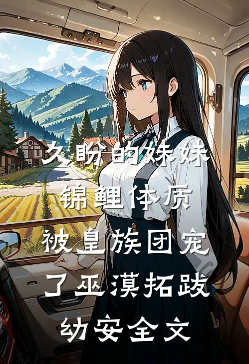 久盼的妹妹锦鲤体质，被皇族团宠了巫漠拓跋幼安全文