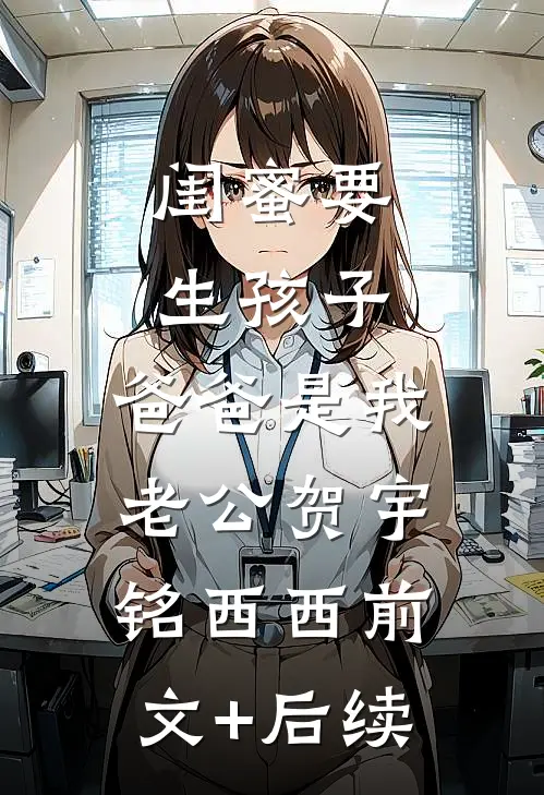闺蜜要生孩子，爸爸是我老公贺宇铭西西前文+后续