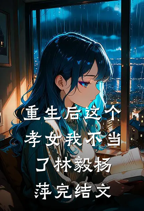 重生后这个孝女我不当了林毅杨萍完结文