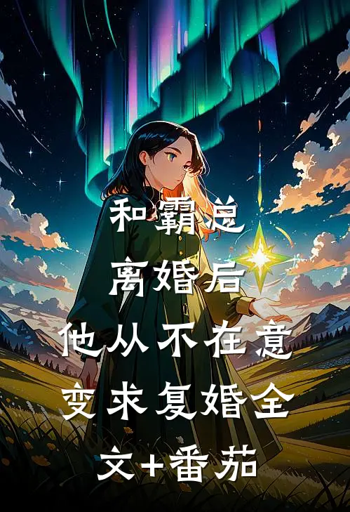 和霸总离婚后，他从不在意变求复婚全文+番茄