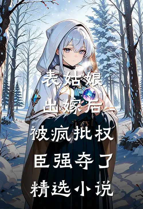 表姑娘出嫁后，被疯批权臣强夺了精选小说