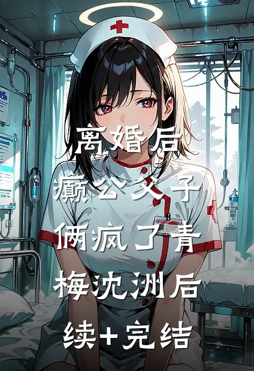 离婚后，癫公父子俩疯了青梅沈洲后续+完结