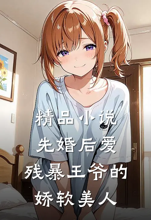 精品小说先婚后爱：残暴王爷的娇软美人