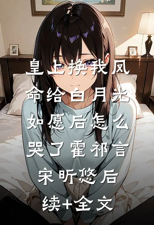 皇上换我凤命给白月光，如愿后怎么哭了霍祁言宋昕悠后续+全文