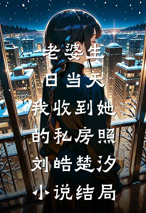 老婆生日当天，我收到她的私房照刘皓楚汐小说结局