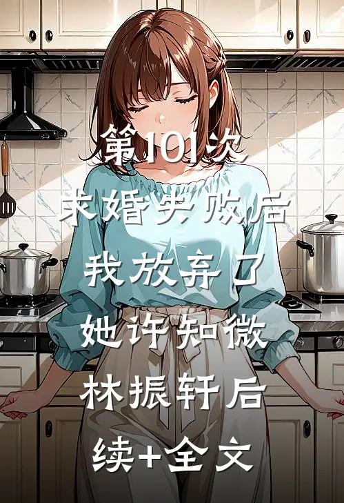 第101次求婚失败后，我放弃了她许知微林振轩后续+全文