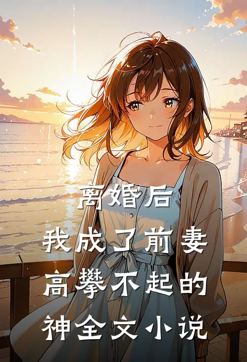 离婚后，我成了前妻高攀不起的神全文小说