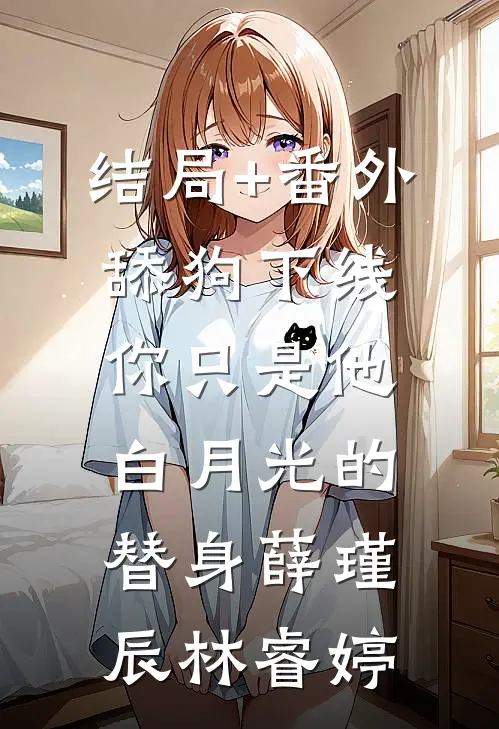 结局+番外舔狗下线：你只是他白月光的替身薛瑾辰林睿婷