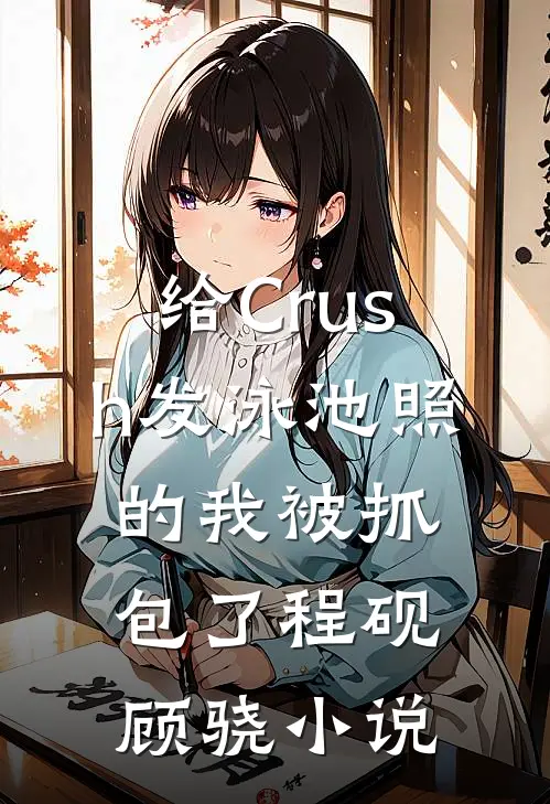 给Crush发泳池照的我被抓包了程砚顾骁小说