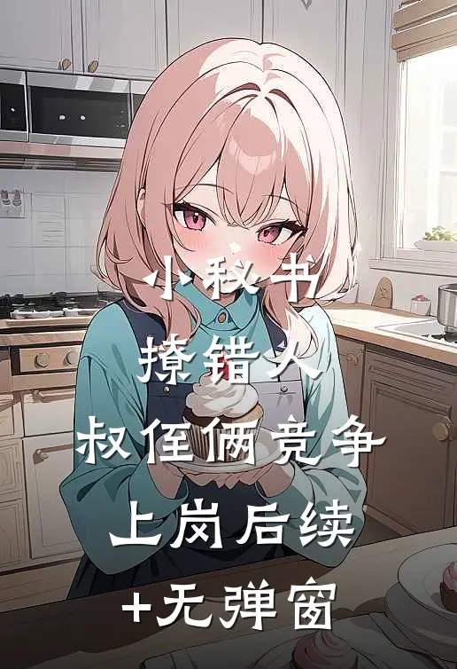 小秘书撩错人，叔侄俩竞争上岗后续+无弹窗
