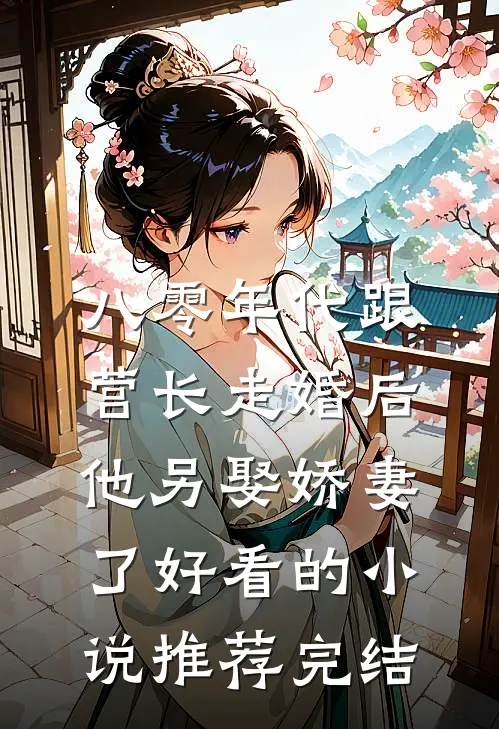八零年代跟营长走婚后，他另娶娇妻了好看的小说推荐完结