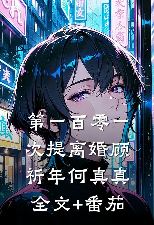 第一百零一次提离婚顾祈年何真真全文+番茄