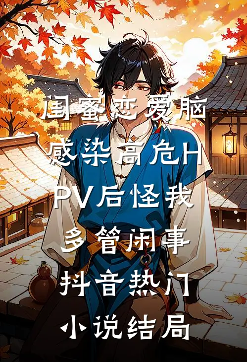 闺蜜恋爱脑，感染高危HPV后怪我多管闲事抖音热门小说结局