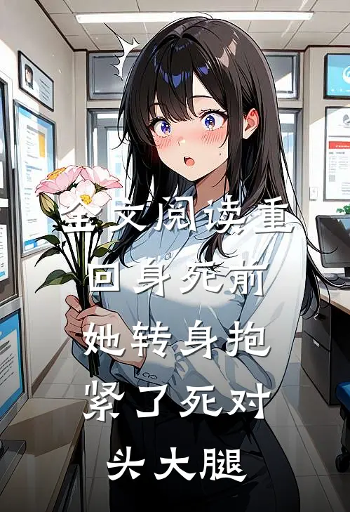 全文阅读重回身死前，她转身抱紧了死对头大腿