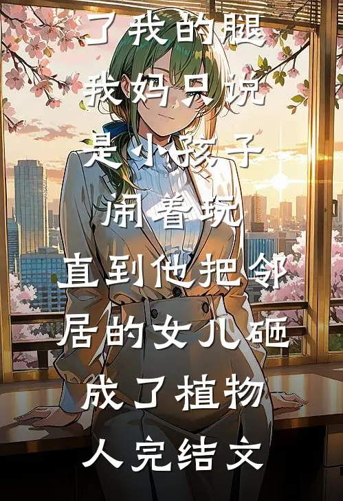 弟弟打断了我的腿，我妈只说是小孩子闹着玩，直到他把邻居的女儿砸成了植物人完结文