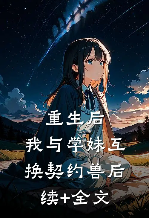 重生后，我与学妹互换契约兽后续+全文