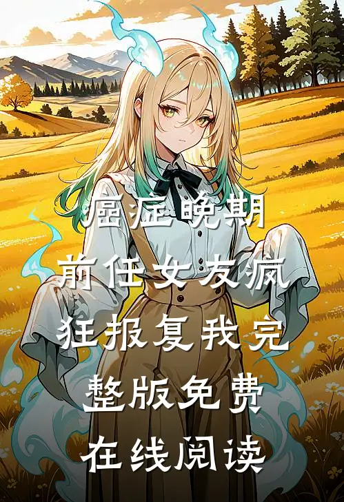 癌症晚期，前任女友疯狂报复我完整版免费在线阅读