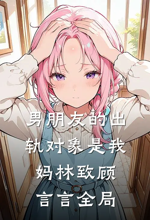 男朋友的出轨对象是我妈林致顾言言全局